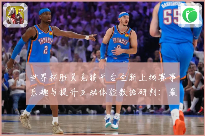 世界杯胜负竞猜平台全新上线赛事乐趣与提升互动体验数据研判：最新赛事动态与深度分析