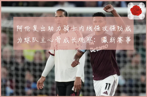 阿伦复出助力骑士内线强攻强防成为球队主心骨成长观察：最新赛事动态与深度分析