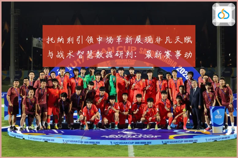 托纳利引领中场革新展现非凡天赋与战术智慧数据研判：最新赛事动态与深度分析