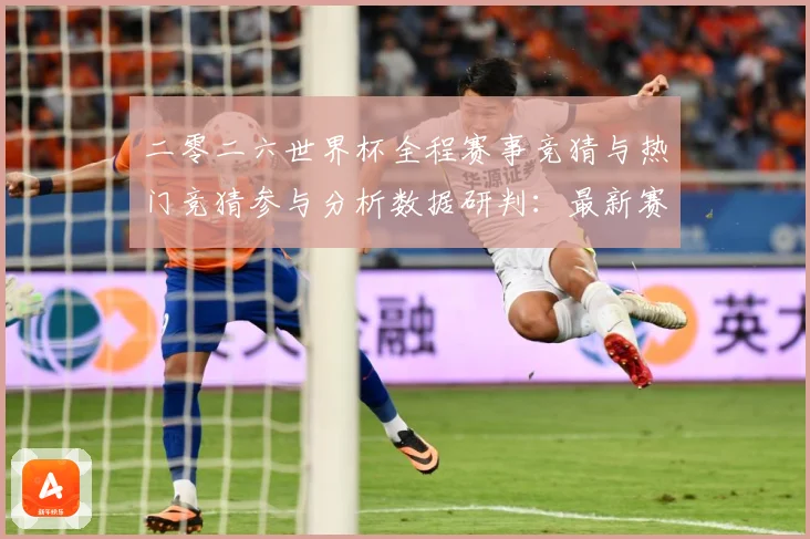 二零二六世界杯全程赛事竞猜与热门竞猜参与分析数据研判：最新赛事动态与深度分析