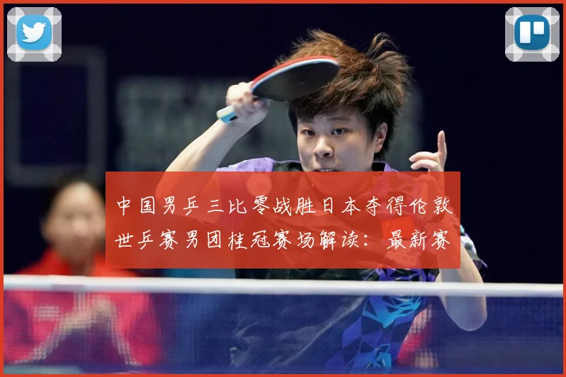 中国男乒三比零战胜日本夺得伦敦世乒赛男团桂冠赛场解读：最新赛事动态与深度分析
