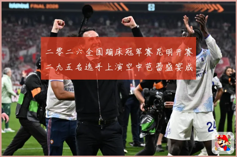 二零二六全国蹦床冠军赛昆明开赛二九五名选手上演空中芭蕾盛宴成长观察：最新赛事动态与深度分析