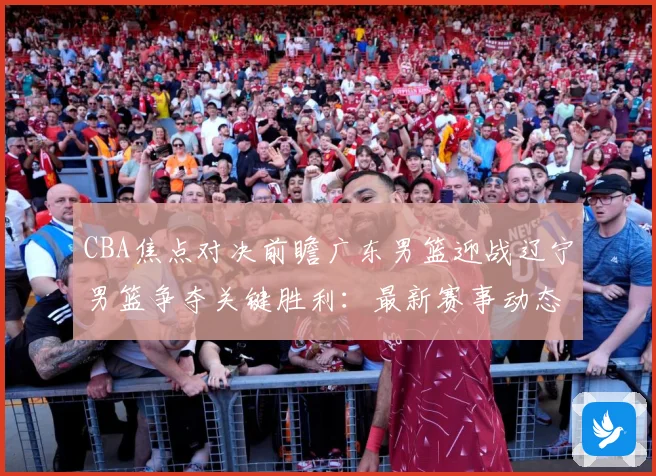 CBA焦点对决前瞻广东男篮迎战辽宁男篮争夺关键胜利：最新赛事动态与深度分析
