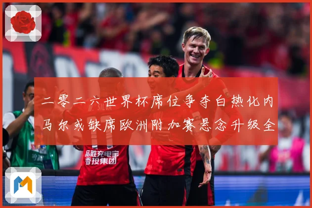 二零二六世界杯席位争夺白热化内马尔或缺席欧洲附加赛悬念升级全数据研判：最新赛事动态与深度分析