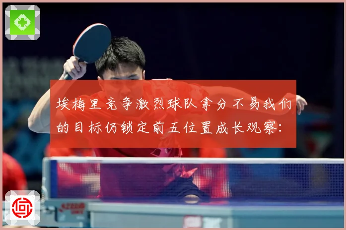 埃梅里竞争激烈球队拿分不易我们的目标仍锁定前五位置成长观察：最新赛事动态与深度分析