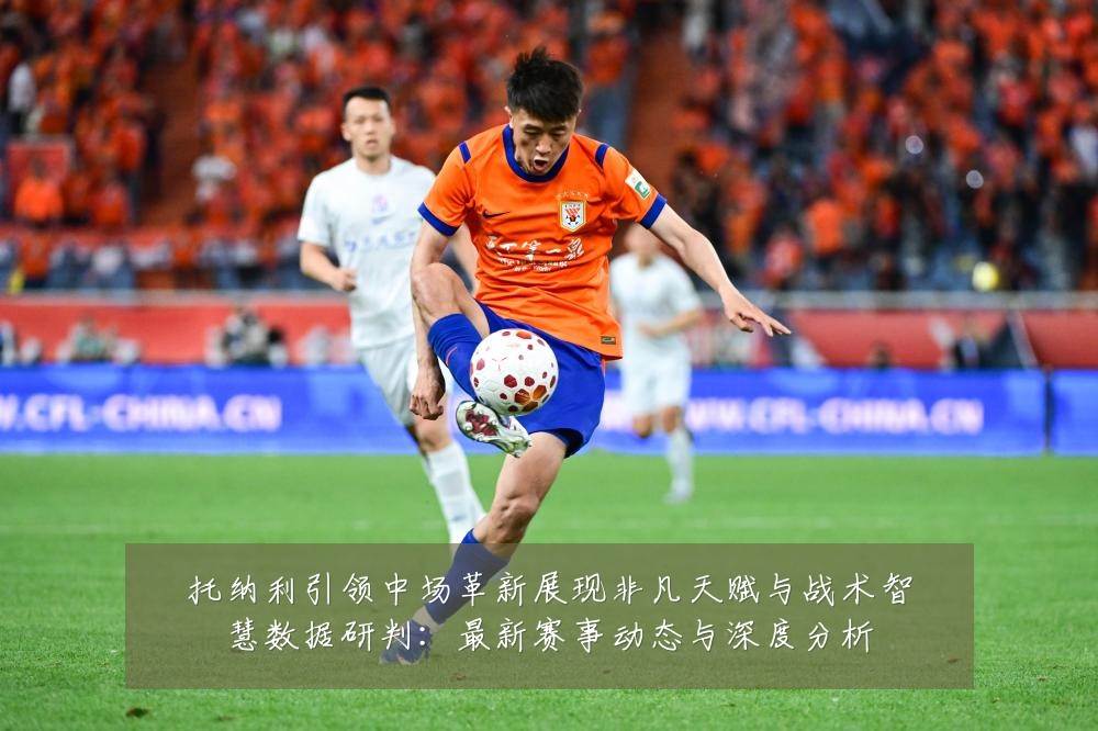托纳利引领中场革新展现非凡天赋与战术智慧数据研判:最新赛事动态与深度分析