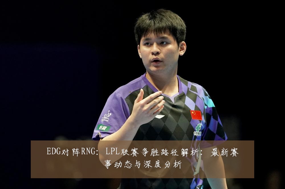 EDG对阵RNG:LPL联赛争胜路径解析:最新赛事动态与深度分析