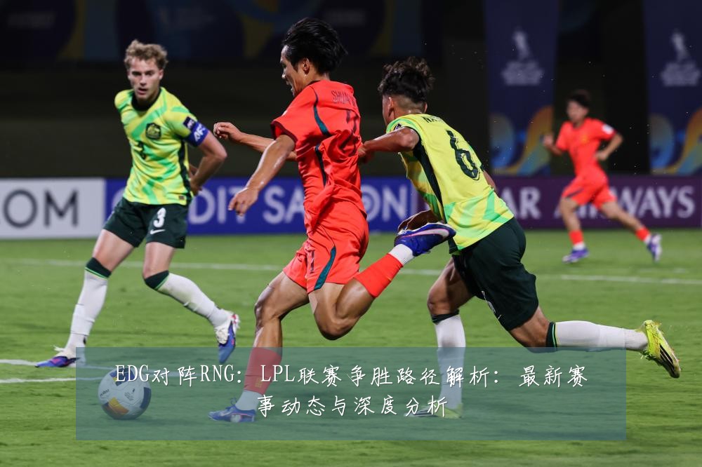 EDG对阵RNG：LPL联赛争胜路径解析：最新赛事动态与深度分析