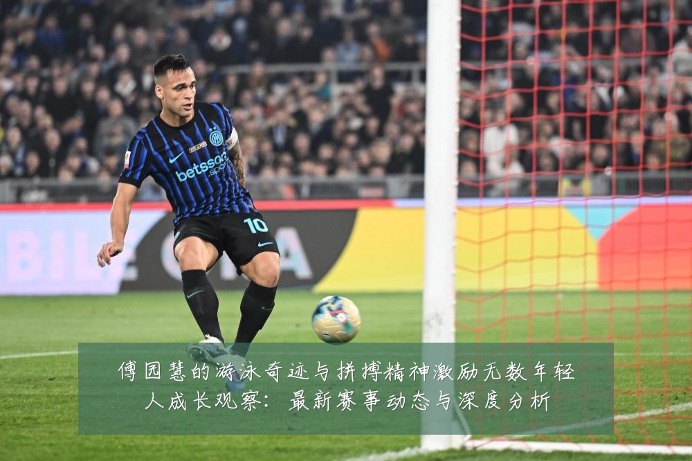 傅园慧的游泳奇迹与拼搏精神激励无数年轻人成长观察:最新赛事动态与深度分析