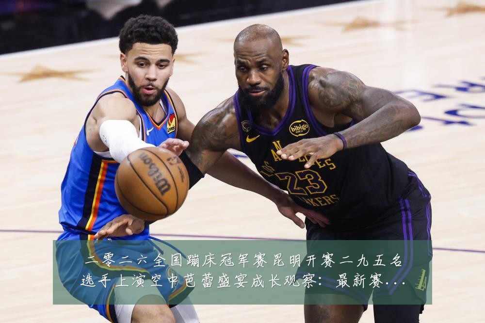 二零二六全国蹦床冠军赛昆明开赛二九五名选手上演空中芭蕾盛宴成长观察:最新赛事动态与深度分析