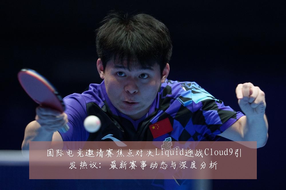国际电竞邀请赛焦点对决Liquid迎战Cloud9引发热议:最新赛事动态与深度分析