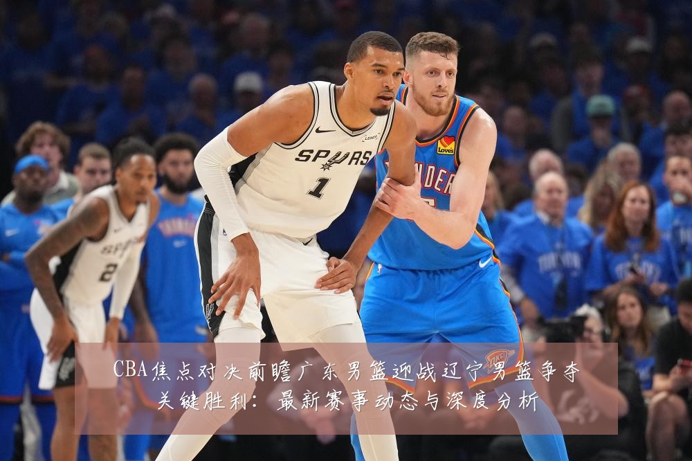 CBA焦点对决前瞻广东男篮迎战辽宁男篮争夺关键胜利:最新赛事动态与深度分析