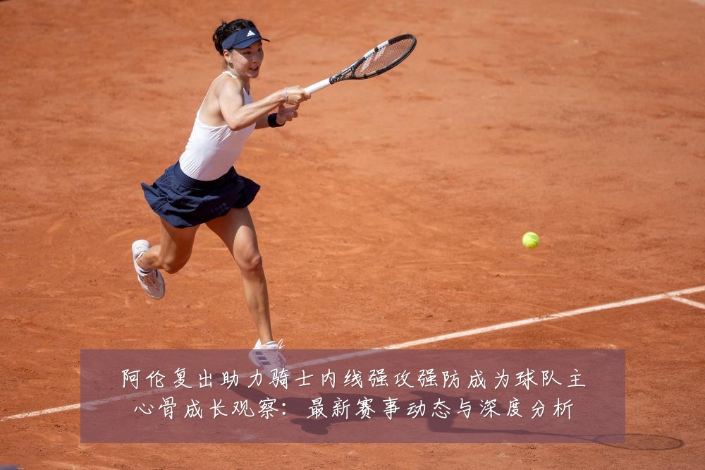 阿伦复出助力骑士内线强攻强防成为球队主心骨成长观察:最新赛事动态与深度分析