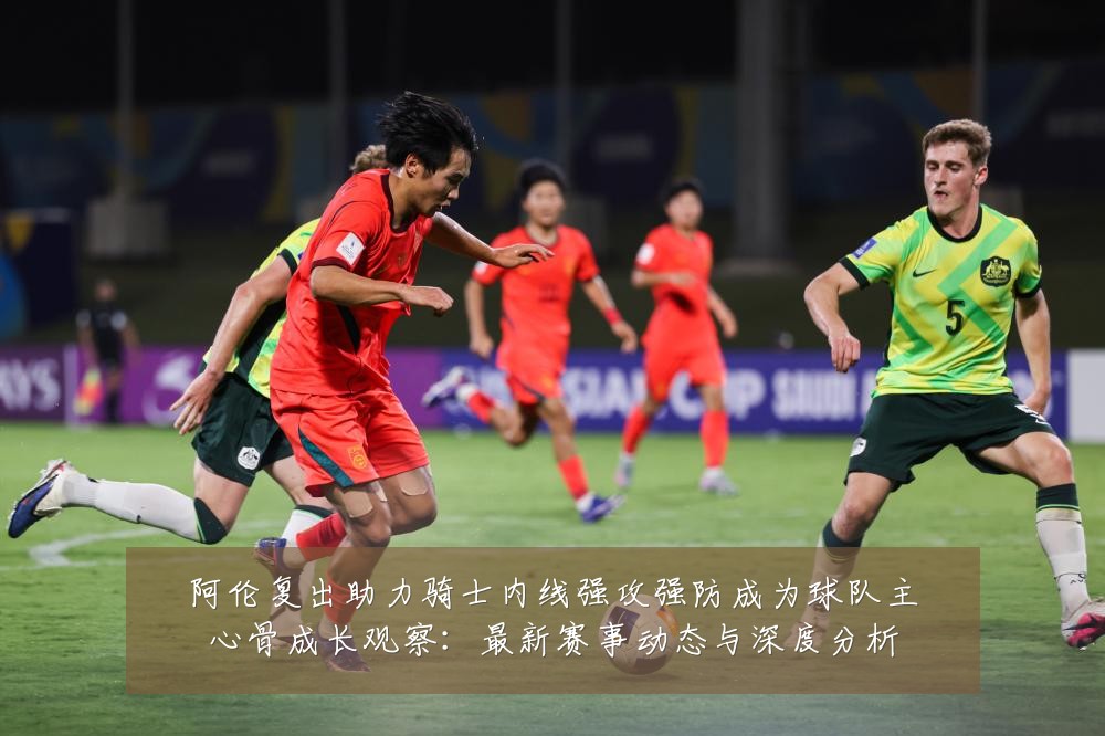 阿伦复出助力骑士内线强攻强防成为球队主心骨成长观察:最新赛事动态与深度分析