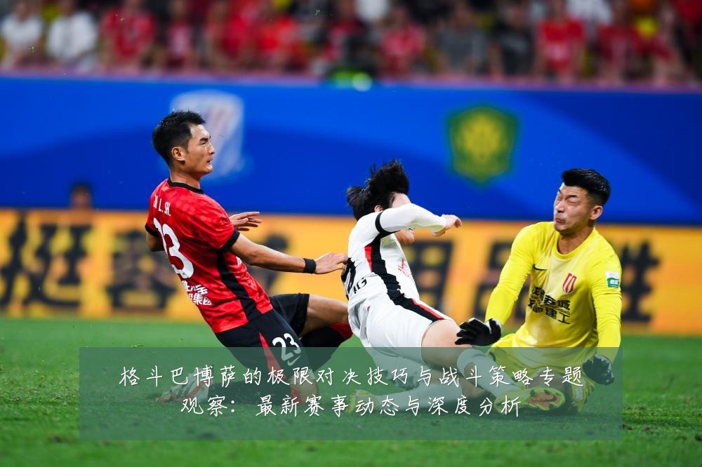 格斗巴博萨的极限对决技巧与战斗策略专题观察:最新赛事动态与深度分析
