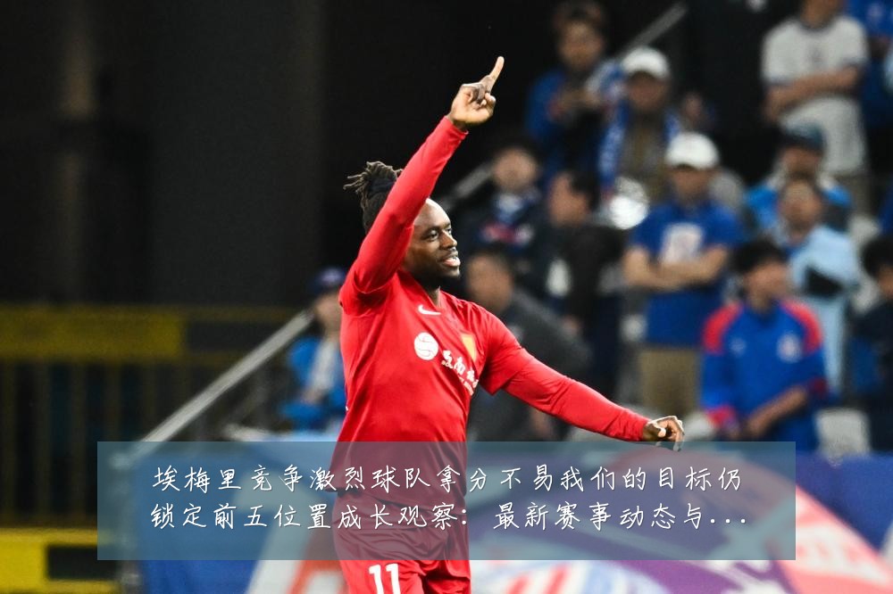 埃梅里竞争激烈球队拿分不易我们的目标仍锁定前五位置成长观察:最新赛事动态与深度分析